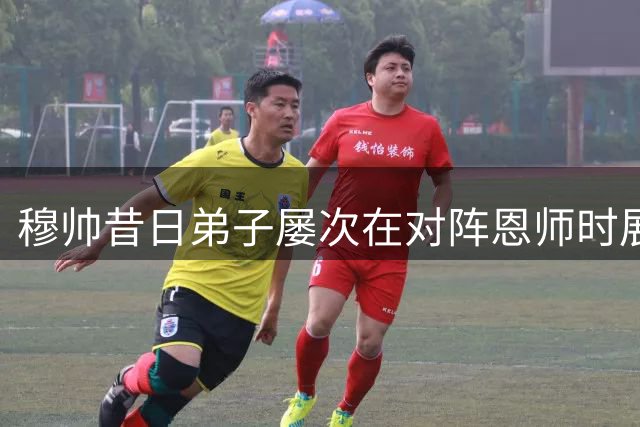 穆帅昔日弟子屡次在对阵恩师时展现实力